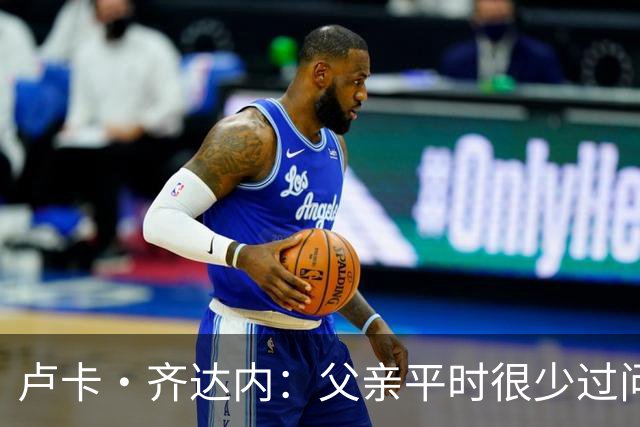 卢卡·齐达内：父亲平时很少过问我的工作 母亲倒会批评我的表现