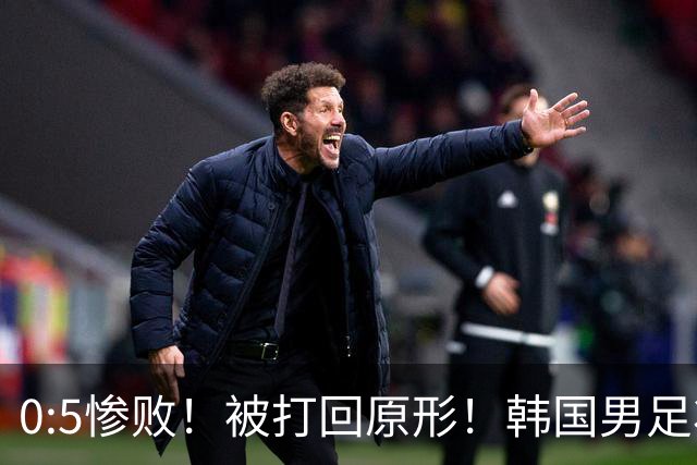 0:5惨败！被打回原形！韩国男足状态低迷被打爆，太极虎变成纸老虎